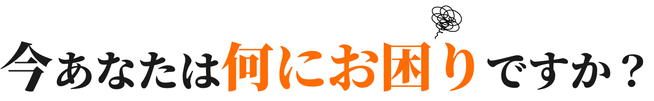 今あなたは何にお困りですか？